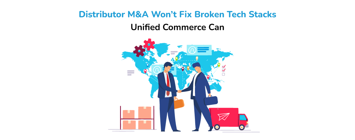 Distributor M&A Won’t Fix Broken Tech Stacks; Unified Commerce Can